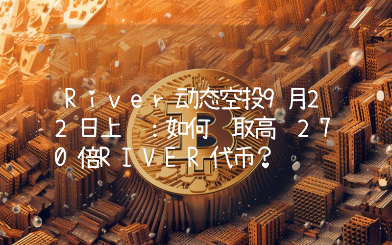 River动态空投9月22日上线：如何领取高达270倍RIVER代币？