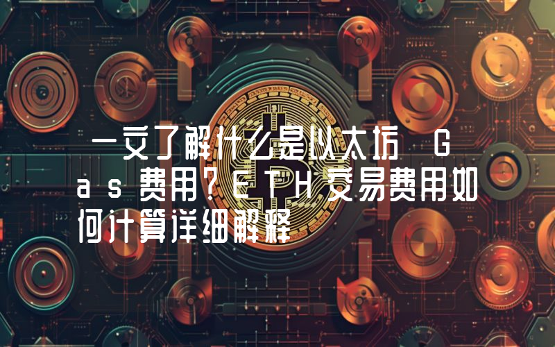 一文了解什么是以太坊 Gas费用？ETH交易费用如何计算详细解释