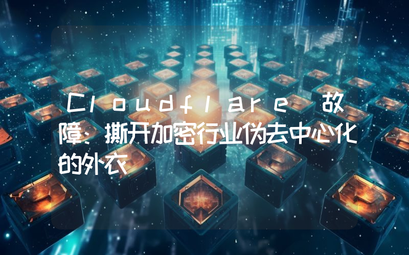 Cloudflare 故障：撕开加密行业伪去中心化的外衣