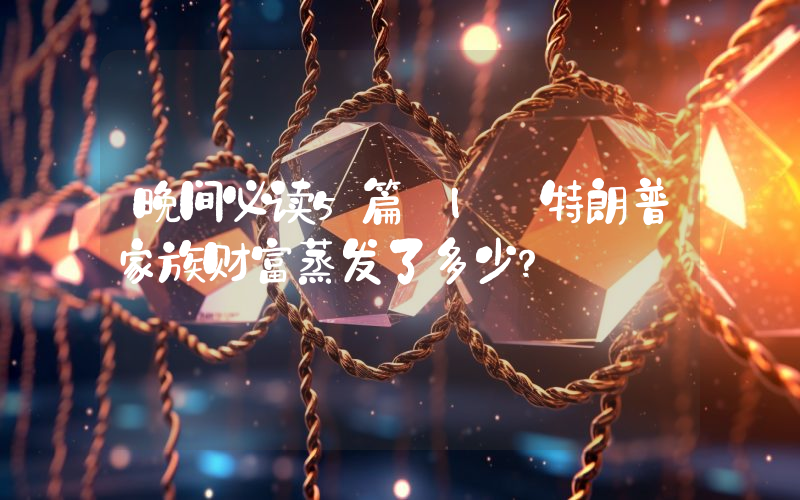 晚间必读5篇 | 特朗普家族财富蒸发了多少？