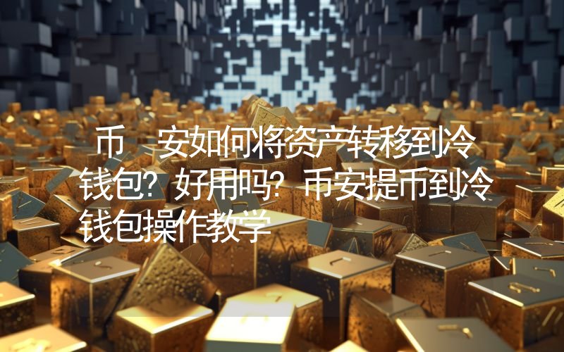 币 安如何将资产转移到冷钱包?好用吗?币安提币到冷钱包操作教学