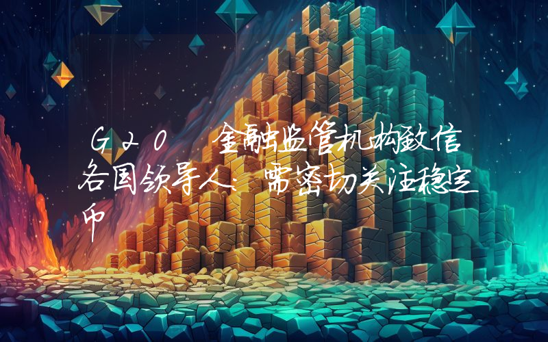 G20 金融监管机构致信各国领导人：需密切关注稳定币