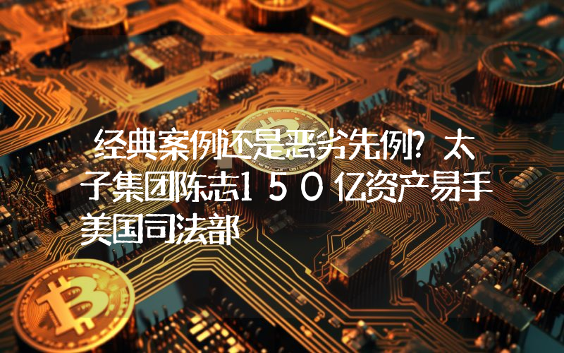 经典案例还是恶劣先例？太子集团陈志150亿资产易手美国司法部