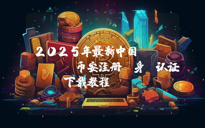 2025年最新中国Binance币安注册及身份认证APP下载教程