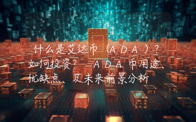 什么是艾达币（ADA）？如何投资？ ADA币用途、优缺点、及未来前景分析