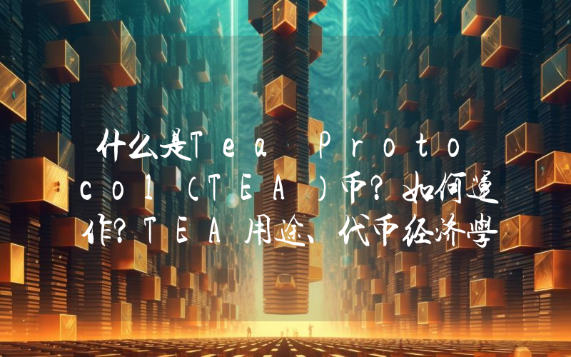 什么是Tea Protocol（TEA）币？如何运作？TEA用途、代币经济学及未来发展