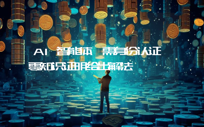 AI智能体亟需身份认证 零知识证明给出解法