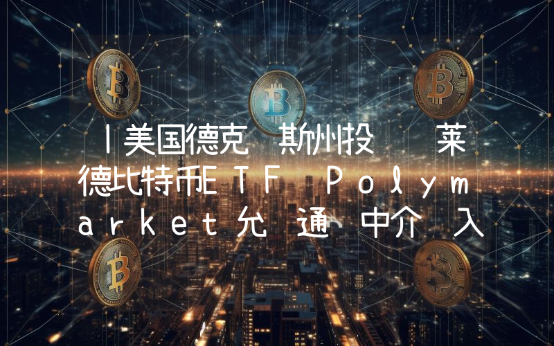 丨美国德克萨斯州投资贝莱德比特币ETF Polymarket允许通过中介进入美国市场