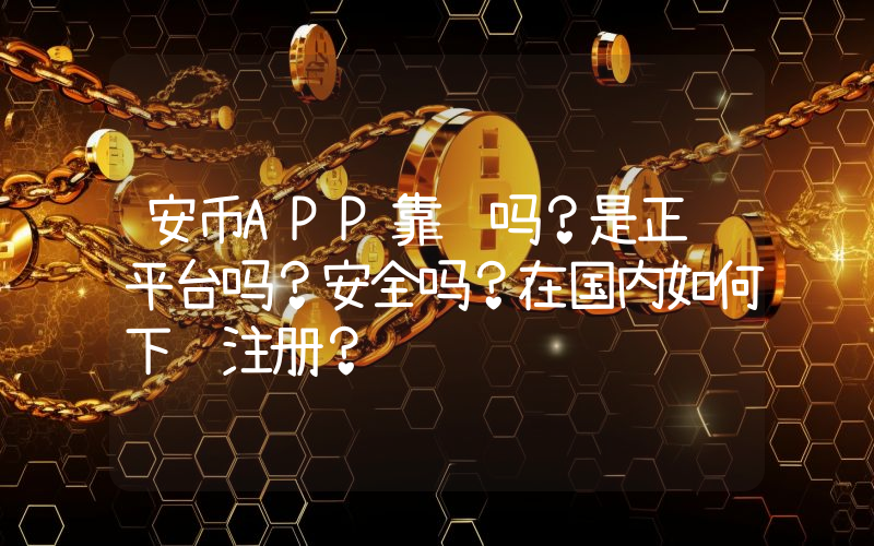 安币APP靠谱吗？是正规平台吗？安全吗？在国内如何下载注册？