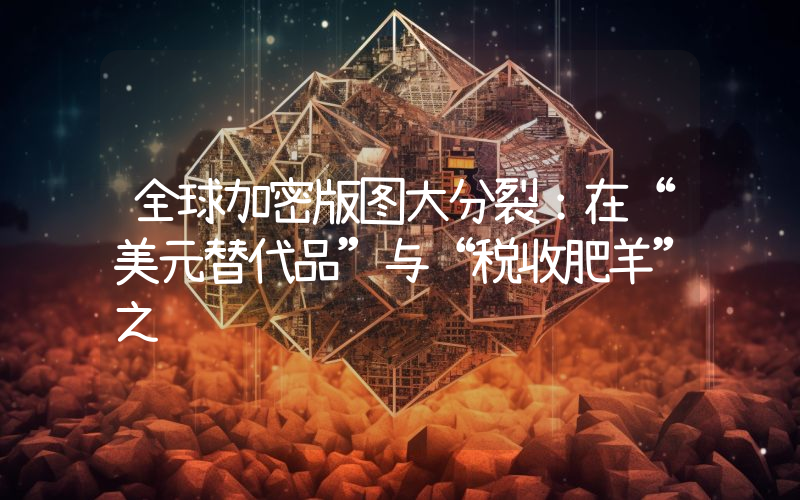 全球加密版图大分裂：在“美元替代品”与“税收肥羊”之间