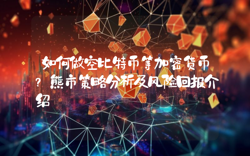 如何做空比特币等加密货币？熊市策略分析及风险回报介绍