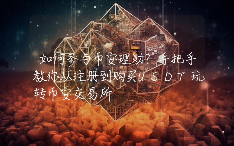 如何参与币安理财？手把手教你从注册到购买USDT玩转币安交易所