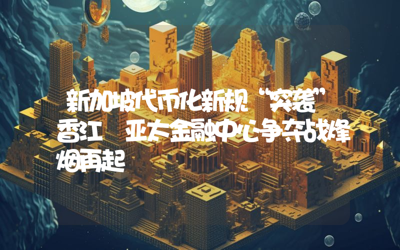 新加坡代币化新规“突袭”香江 亚太金融中心争夺战烽烟再起