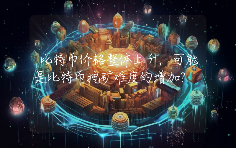 比特币价格整体上升，可能是比特币挖矿难度的增加？