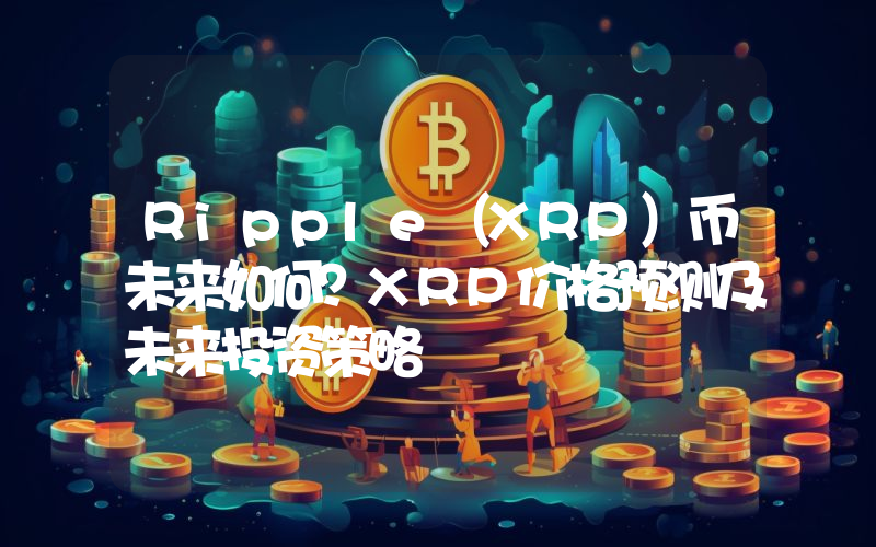 Ripple（XRP）币未来如何？XRP价格预测及未来投资策略