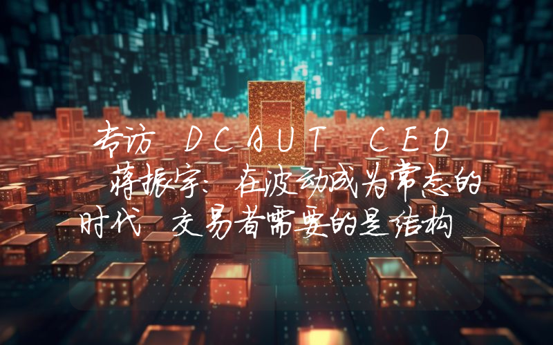 专访 DCAUT CEO 蒋振宇：在波动成为常态的时代 交易者需要的是结构 而不是情绪