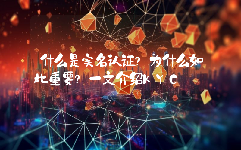 什么是实名认证？为什么如此重要？一文介绍KYC