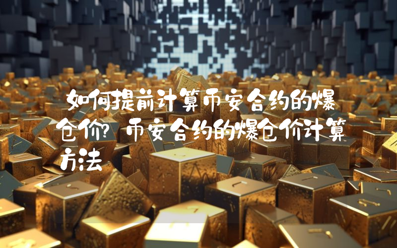 如何提前计算币安合约的爆仓价？币安合约的爆仓价计算方法