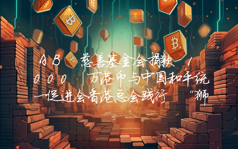 AB 慈善基金会捐款 1000 万港币与中国和平统一促进会香港总会践行 “狮子山下精神”