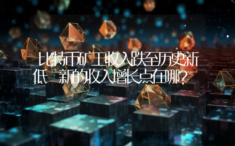 比特币矿工收入跌至历史新低 新的收入增长点在哪？