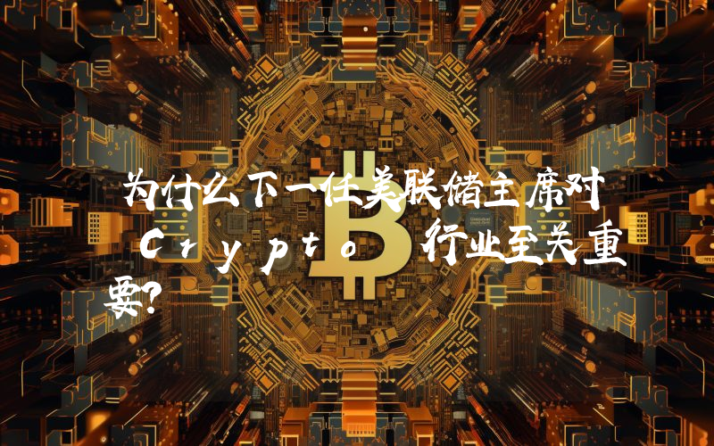 为什么下一任美联储主席对 Crypto 行业至关重要？