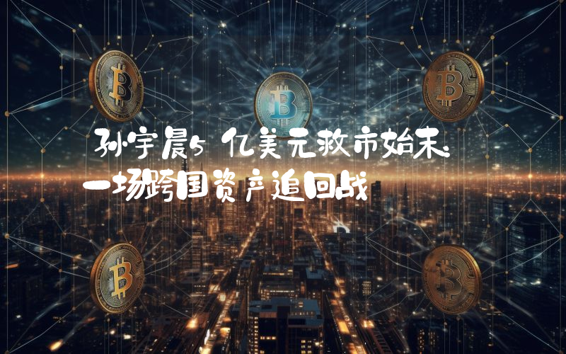 孙宇晨5亿美元救市始末：一场跨国资产追回战