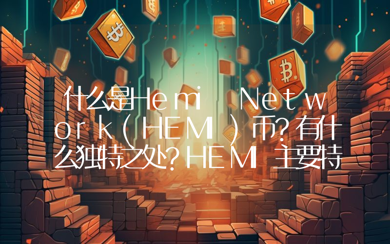 什么是Hemi Network(HEMI)币？有什么独特之处？HEMI主要特点、代币经济及未来展望