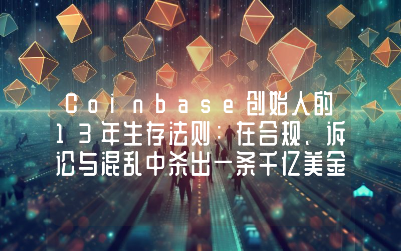 Coinbase创始人的13年生存法则：在合规、诉讼与混乱中杀出一条千亿美金之路