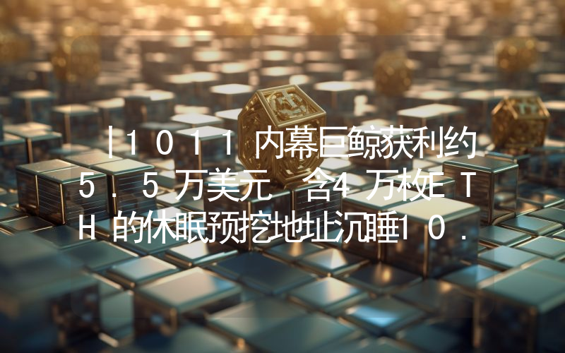 丨1011内幕巨鲸获利约5.5万美元 含4万枚ETH的休眠预挖地址沉睡10.3年后被激活