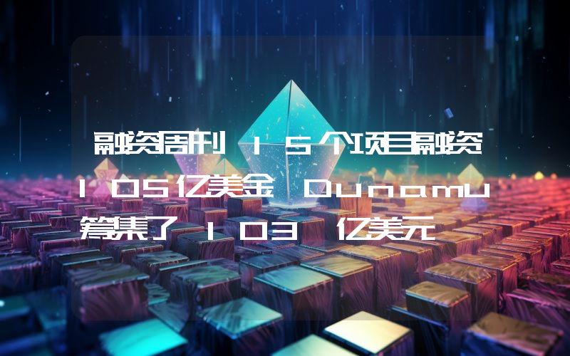 融资周刊丨15个项目融资105亿美金 Dunamu筹集了 103 亿美元