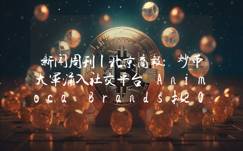 新闻周刊丨北京商报：炒币大军涌入社交平台 Animoca Brands拟2026年纳斯达克上市