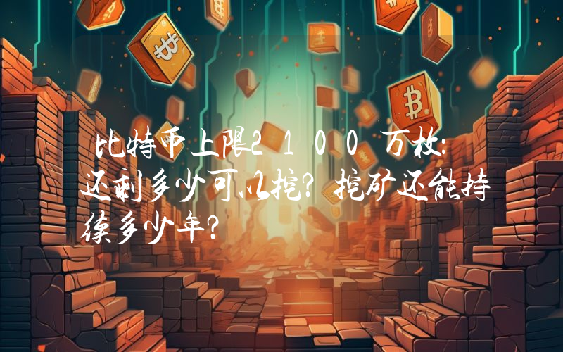 比特币上限2100万枚：还剩多少可以挖？挖矿还能持续多少年？