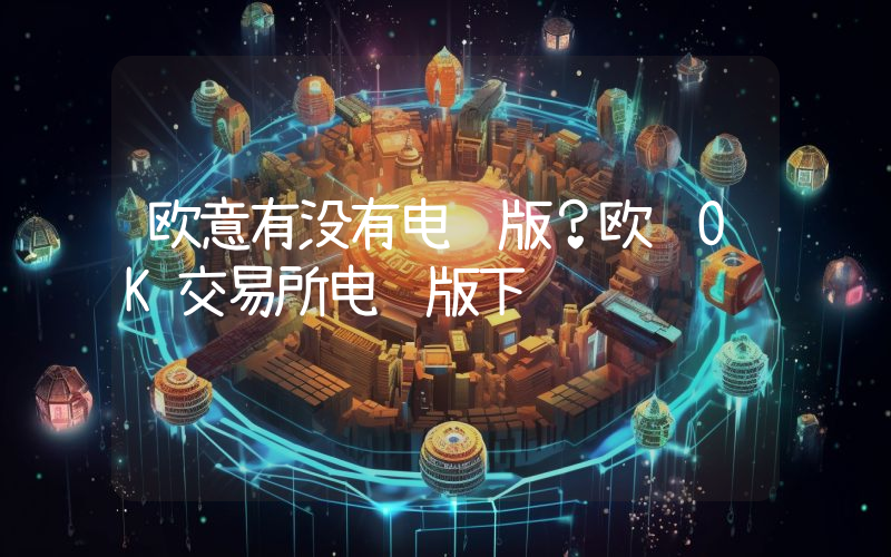 欧意有没有电脑版？欧艺OK交易所电脑版下载
