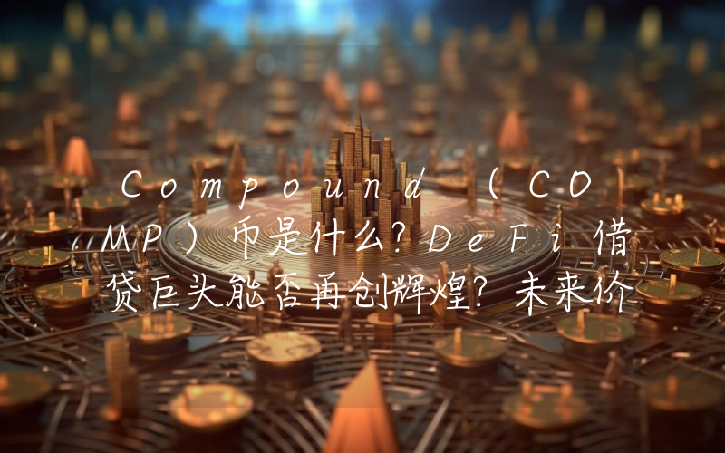 Compound (COMP)币是什么？DeFi借贷巨头能否再创辉煌？未来价格展望