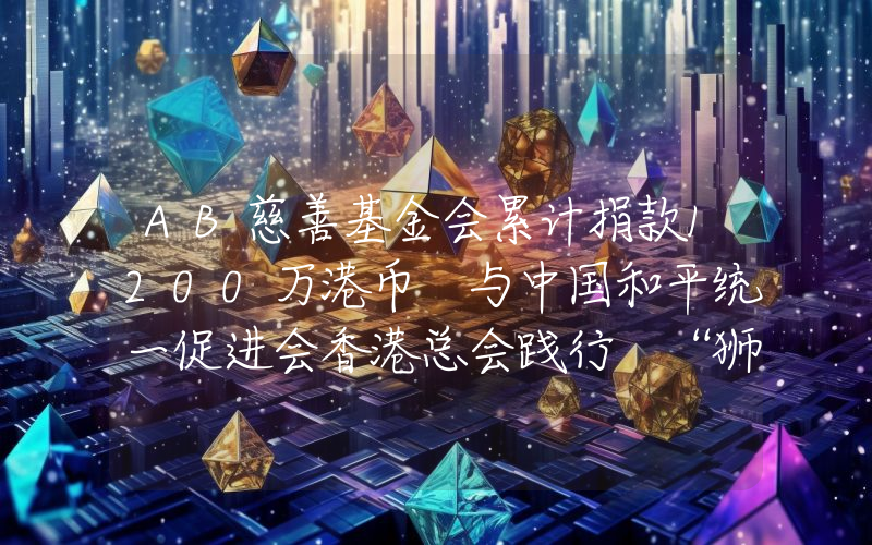 AB慈善基金会累计捐款1200万港币 与中国和平统一促进会香港总会践行 “狮子山下精神”