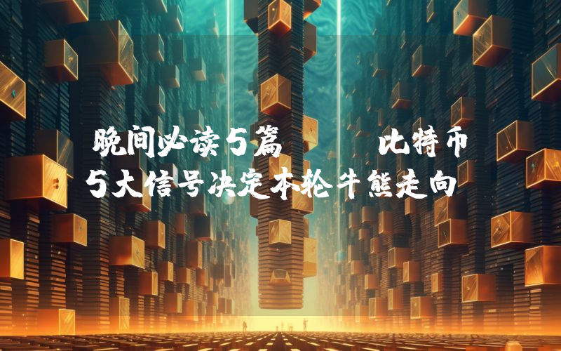 晚间必读5篇 | 比特币5大信号决定本轮牛熊走向