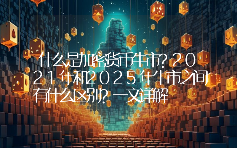 什么是加密货币牛市?2021年和2025年牛市之间有什么区别?一文详解