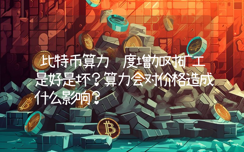 比特币算力难度增加对矿工是好是坏？算力会对价格造成什么影响？