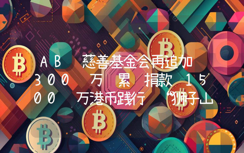 AB 慈善基金会再追加 300 万 累计捐款 1500 万港币践行 “狮子山下精神”