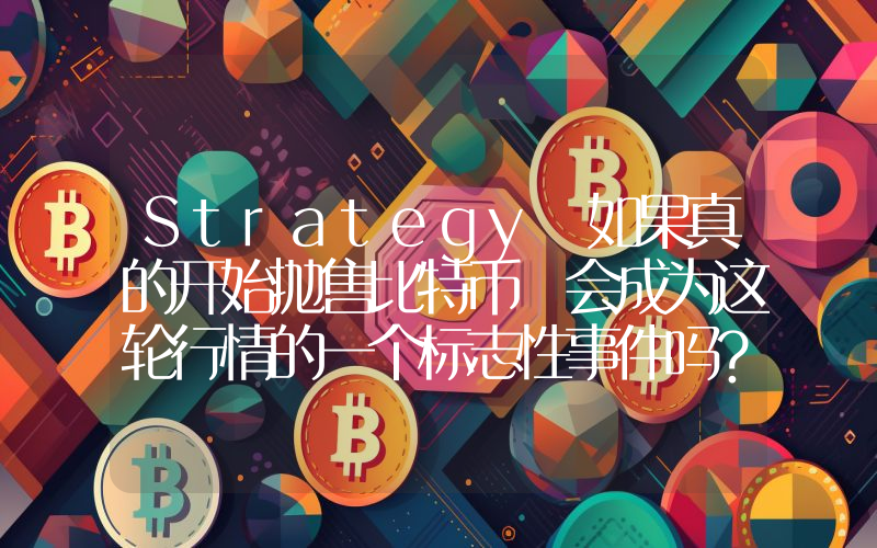 Strategy 如果真的开始抛售比特币 会成为这轮行情的一个标志性事件吗？