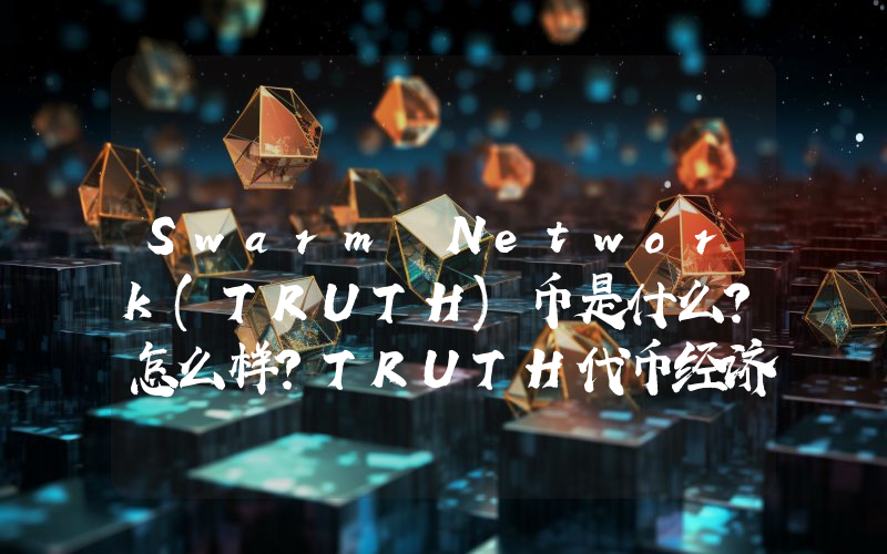 Swarm Network(TRUTH)币是什么?怎么样?TRUTH代币经济与空投领取指南
