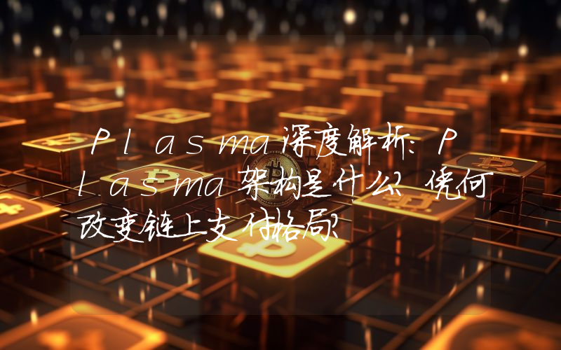 Plasma深度解析:Plasma架构是什么?凭何改变链上支付格局?
