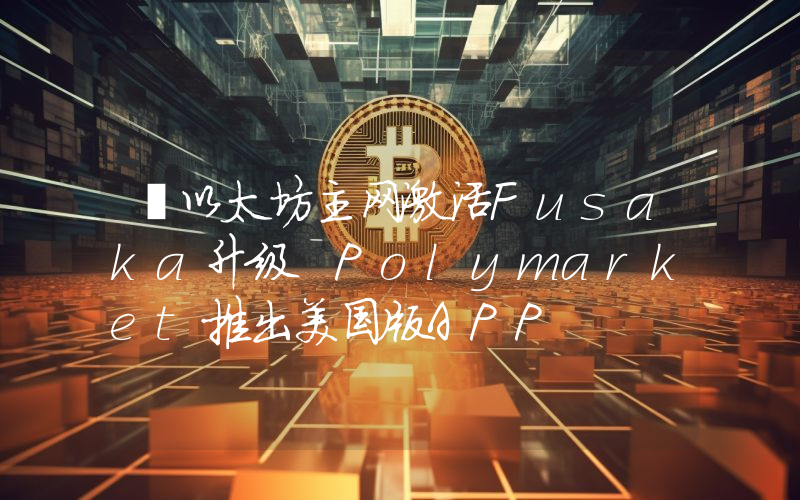 丨以太坊主网激活Fusaka升级 Polymarket推出美国版APP