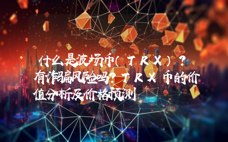 什么是波场币（TRX）？有诈骗风险吗？TRX币的价值分析及价格预测
