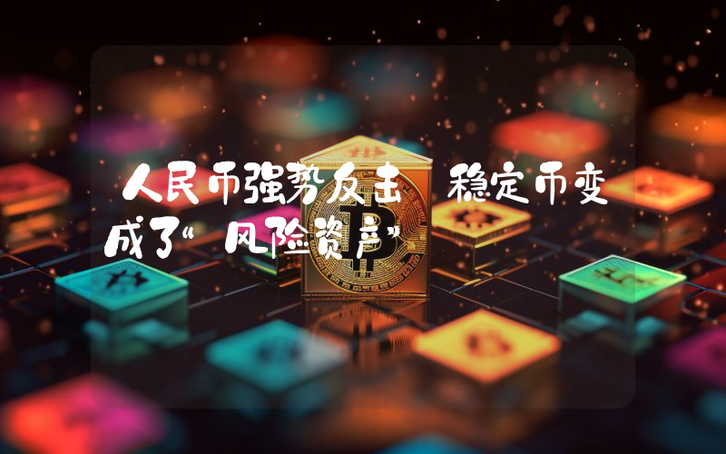 人民币强势反击 稳定币变成了“风险资产”