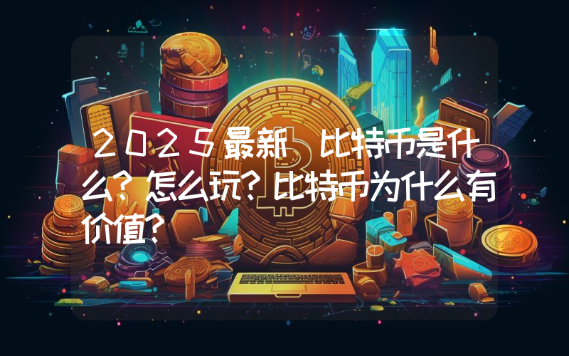 2025最新 比特币是什么？怎么玩？比特币为什么有价值？