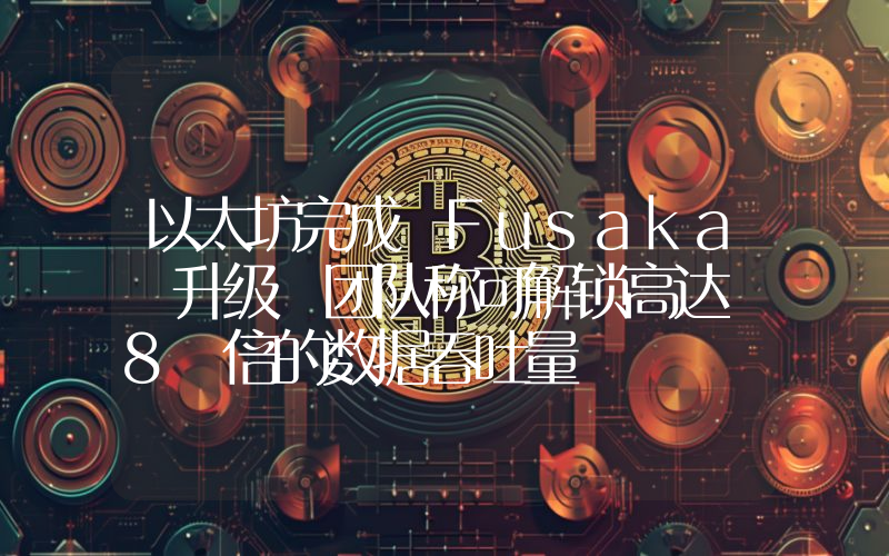 以太坊完成 Fusaka 升级 团队称可解锁高达 8 倍的数据吞吐量