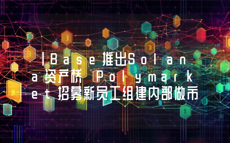 丨Base推出Solana资产桥 Polymarket招募新员工组建内部做市团队