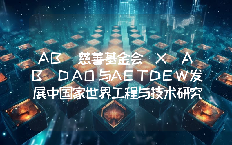AB 慈善基金会 X AB DAO与AETDEW发展中国家世界工程与技术研究院签署合作备忘录