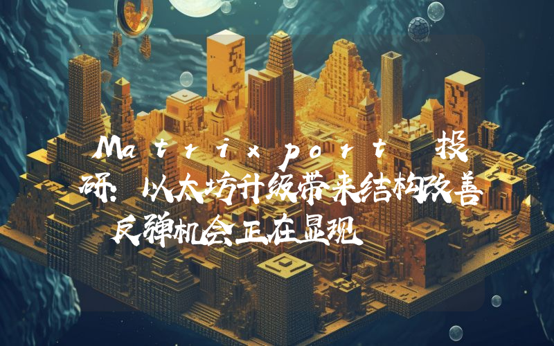 Matrixport 投研：以太坊升级带来结构改善 反弹机会正在显现